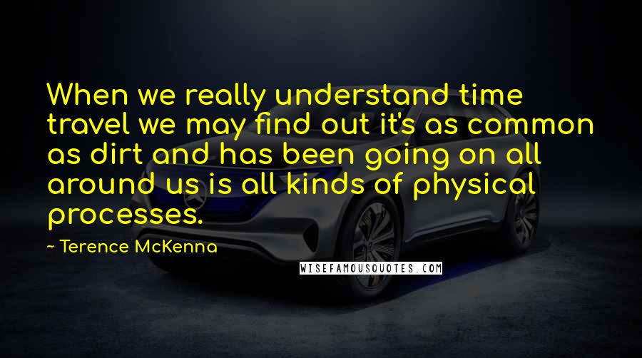 Terence McKenna Quotes: When we really understand time travel we may find out it's as common as dirt and has been going on all around us is all kinds of physical processes.