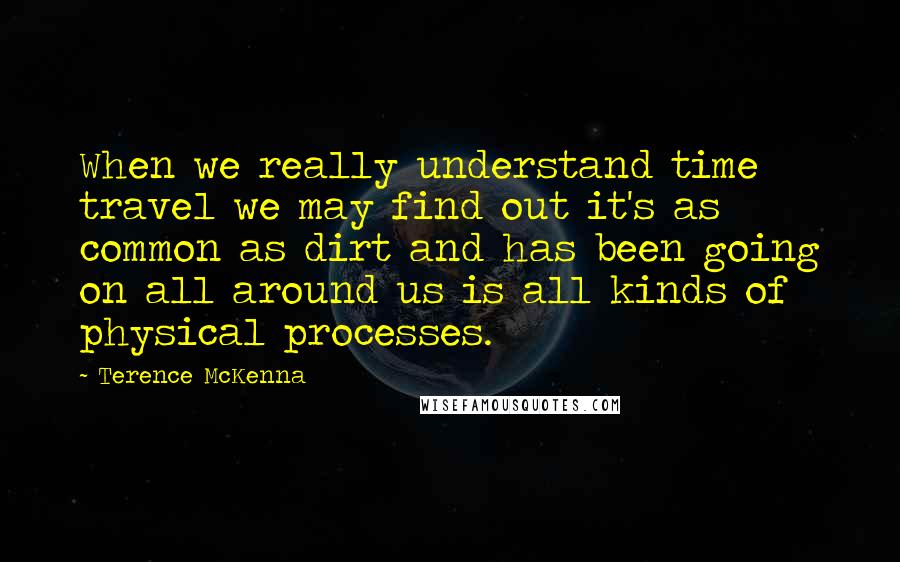 Terence McKenna Quotes: When we really understand time travel we may find out it's as common as dirt and has been going on all around us is all kinds of physical processes.