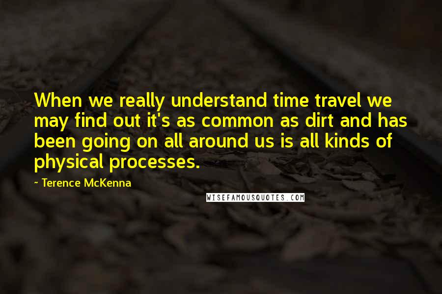 Terence McKenna Quotes: When we really understand time travel we may find out it's as common as dirt and has been going on all around us is all kinds of physical processes.