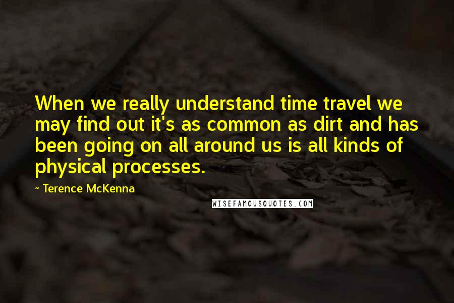 Terence McKenna Quotes: When we really understand time travel we may find out it's as common as dirt and has been going on all around us is all kinds of physical processes.