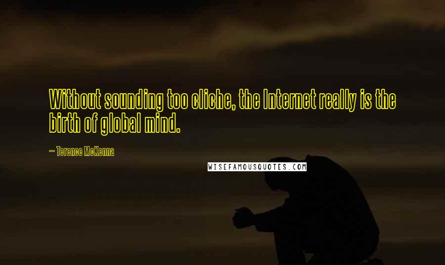 Terence McKenna Quotes: Without sounding too cliche, the Internet really is the birth of global mind.