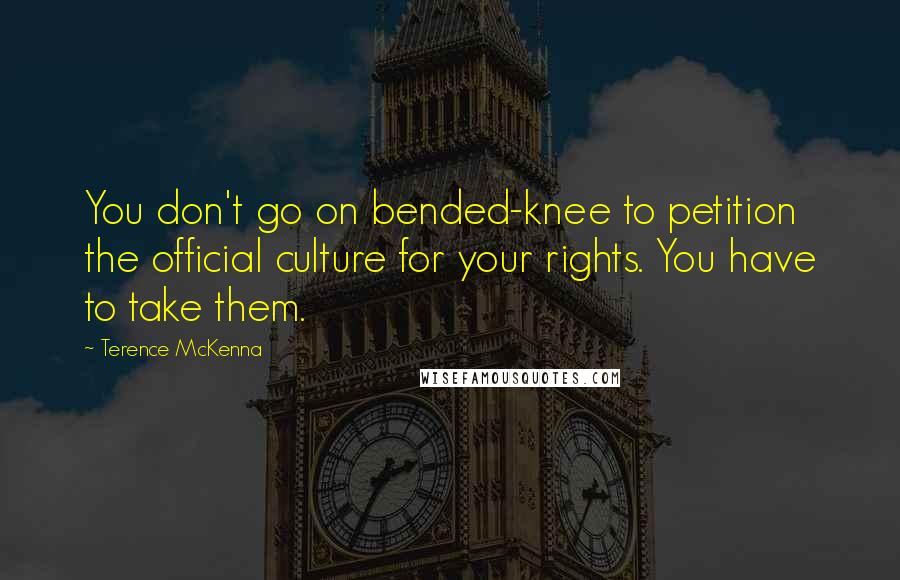 Terence McKenna Quotes: You don't go on bended-knee to petition the official culture for your rights. You have to take them.
