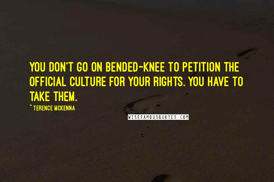 Terence McKenna Quotes: You don't go on bended-knee to petition the official culture for your rights. You have to take them.