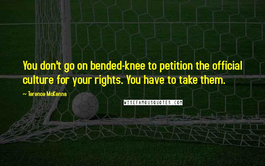 Terence McKenna Quotes: You don't go on bended-knee to petition the official culture for your rights. You have to take them.