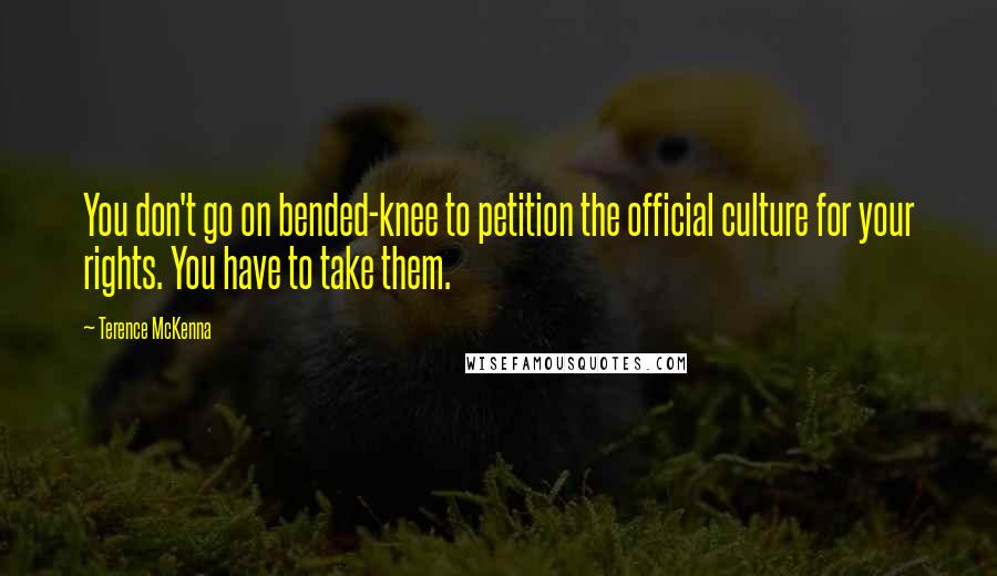 Terence McKenna Quotes: You don't go on bended-knee to petition the official culture for your rights. You have to take them.