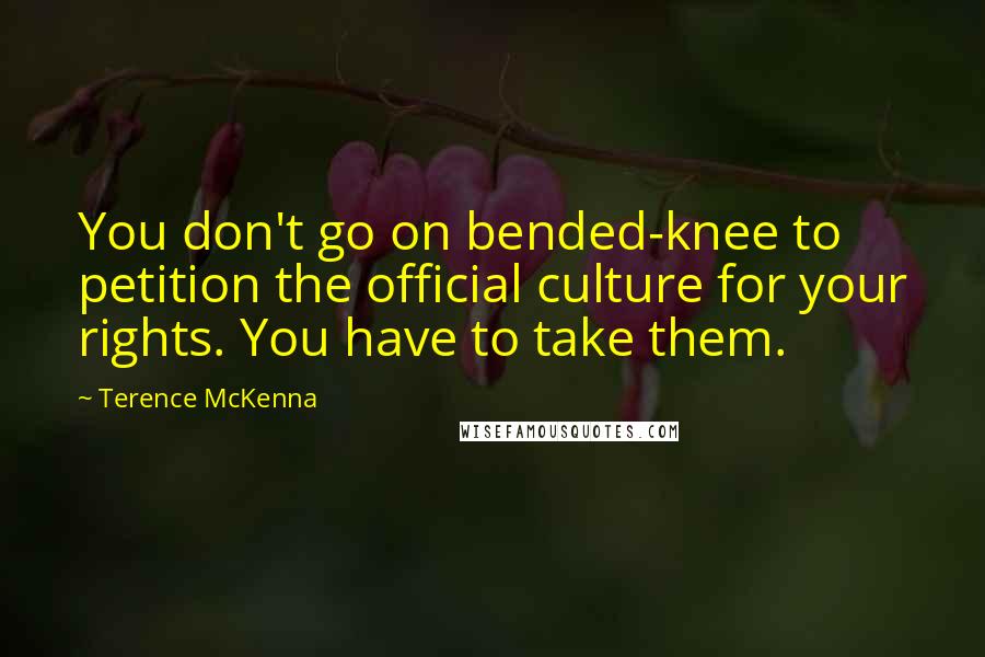 Terence McKenna Quotes: You don't go on bended-knee to petition the official culture for your rights. You have to take them.