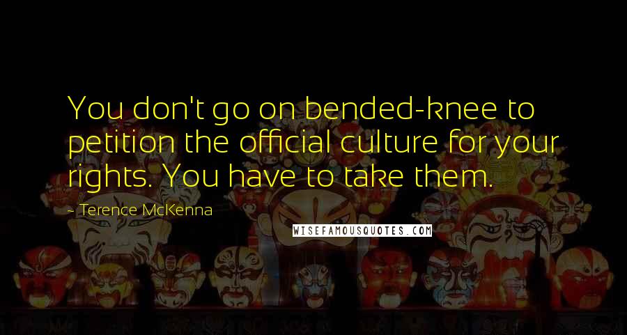 Terence McKenna Quotes: You don't go on bended-knee to petition the official culture for your rights. You have to take them.