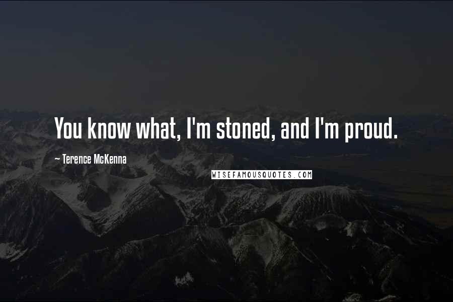 Terence McKenna Quotes: You know what, I'm stoned, and I'm proud.