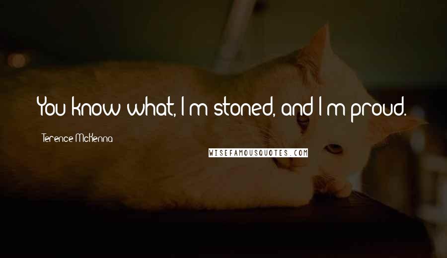 Terence McKenna Quotes: You know what, I'm stoned, and I'm proud.