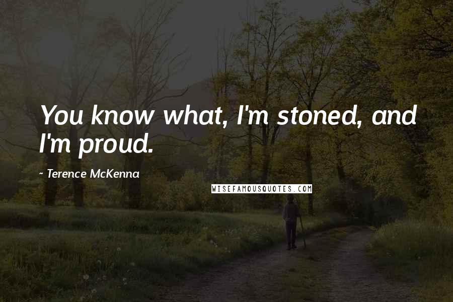 Terence McKenna Quotes: You know what, I'm stoned, and I'm proud.