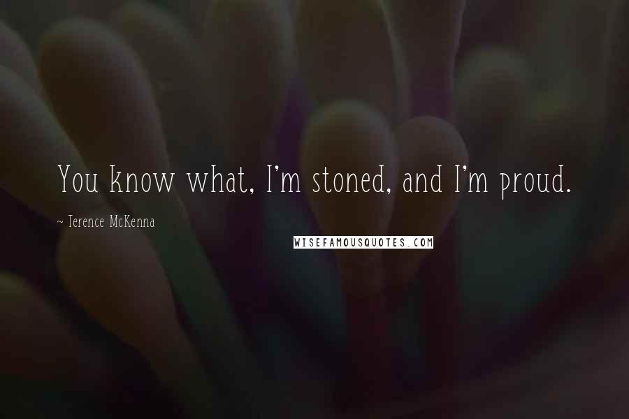 Terence McKenna Quotes: You know what, I'm stoned, and I'm proud.