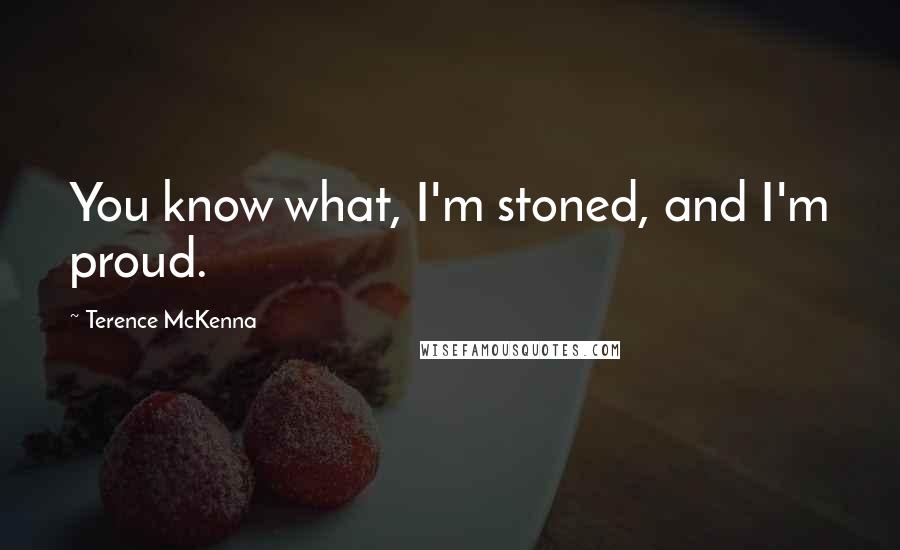 Terence McKenna Quotes: You know what, I'm stoned, and I'm proud.