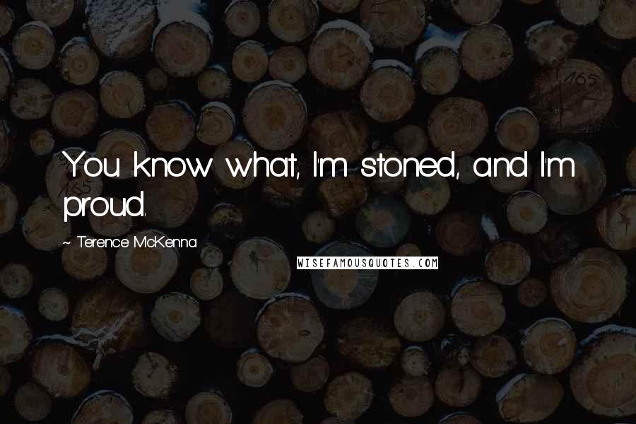 Terence McKenna Quotes: You know what, I'm stoned, and I'm proud.