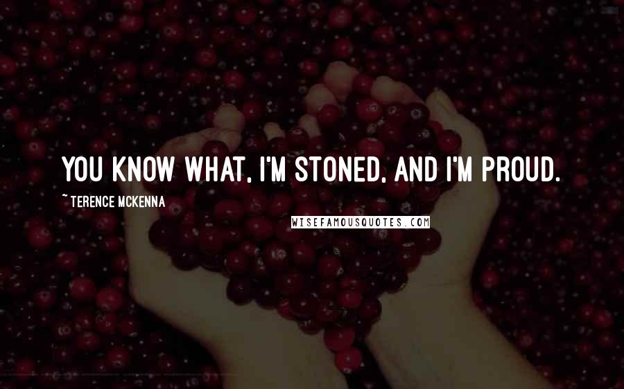 Terence McKenna Quotes: You know what, I'm stoned, and I'm proud.