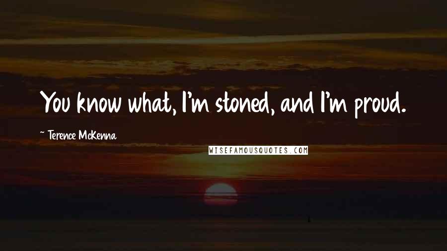 Terence McKenna Quotes: You know what, I'm stoned, and I'm proud.