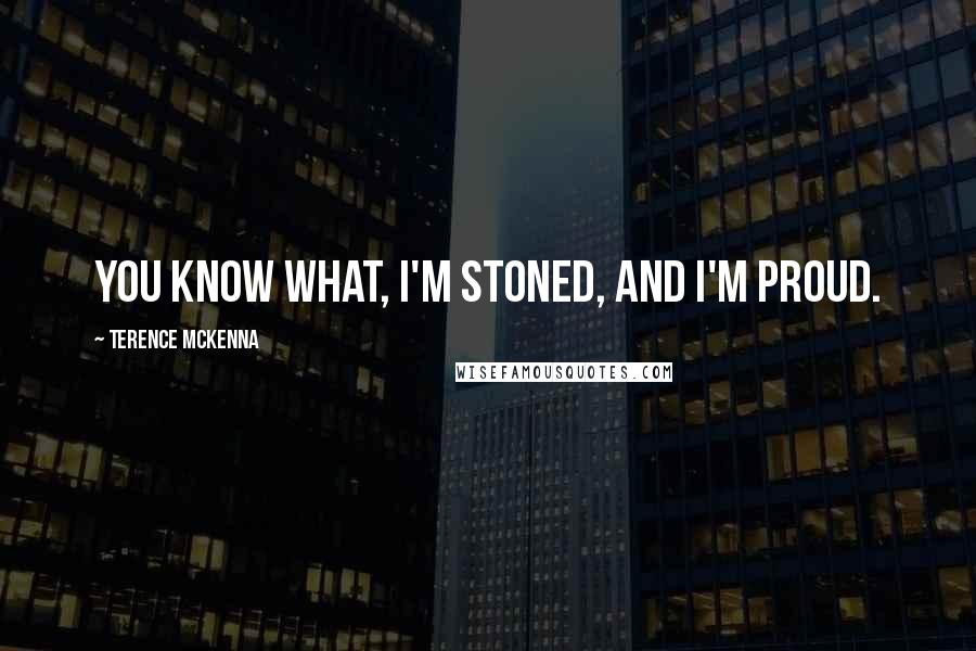 Terence McKenna Quotes: You know what, I'm stoned, and I'm proud.