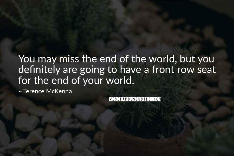 Terence McKenna Quotes: You may miss the end of the world, but you definitely are going to have a front row seat for the end of your world.