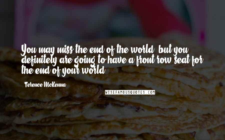 Terence McKenna Quotes: You may miss the end of the world, but you definitely are going to have a front row seat for the end of your world.