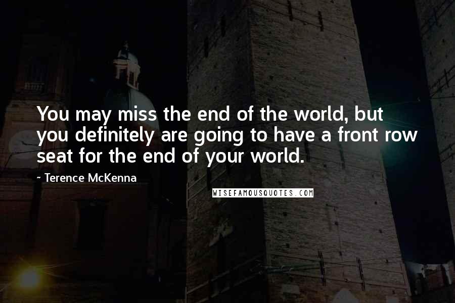 Terence McKenna Quotes: You may miss the end of the world, but you definitely are going to have a front row seat for the end of your world.