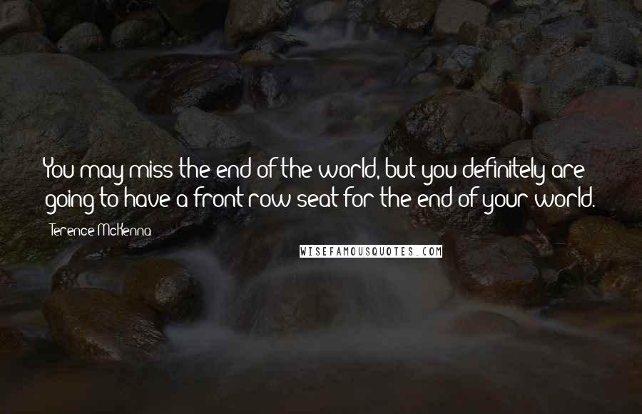 Terence McKenna Quotes: You may miss the end of the world, but you definitely are going to have a front row seat for the end of your world.