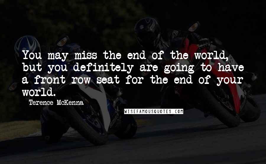 Terence McKenna Quotes: You may miss the end of the world, but you definitely are going to have a front row seat for the end of your world.