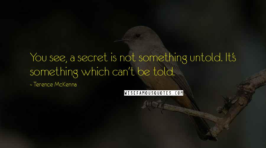 Terence McKenna Quotes: You see, a secret is not something untold. It's something which can't be told.