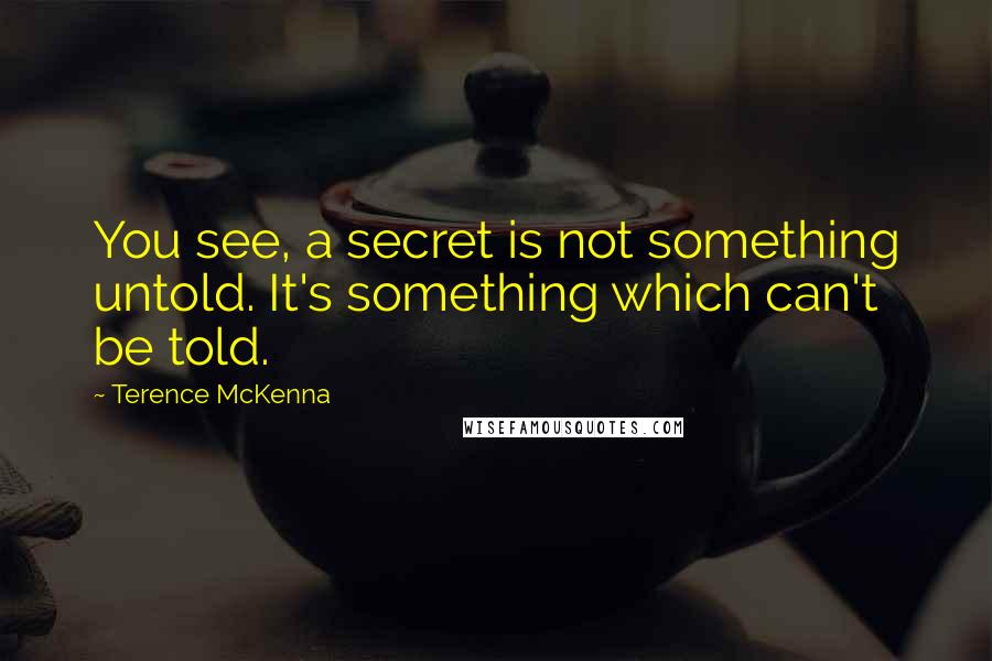 Terence McKenna Quotes: You see, a secret is not something untold. It's something which can't be told.