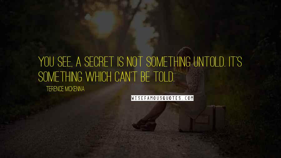 Terence McKenna Quotes: You see, a secret is not something untold. It's something which can't be told.