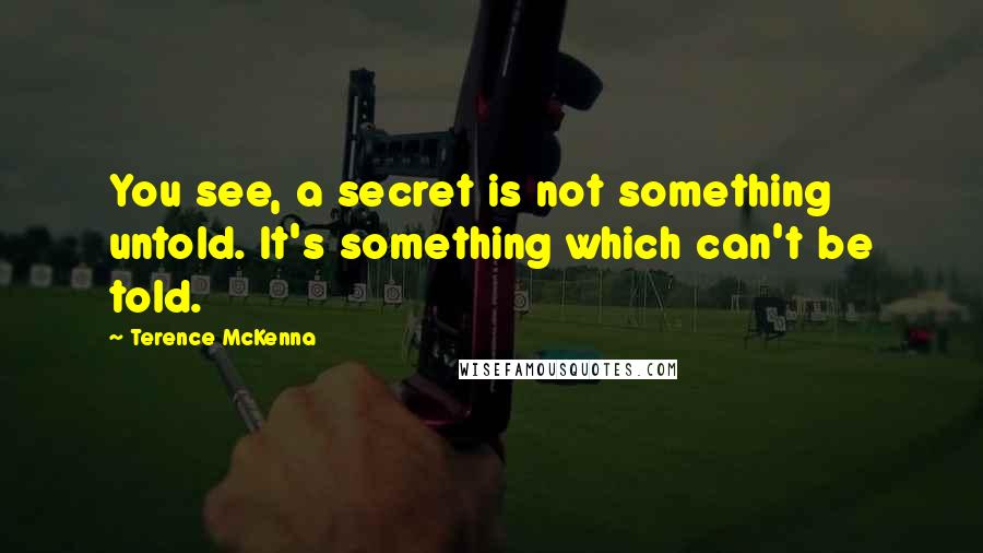 Terence McKenna Quotes: You see, a secret is not something untold. It's something which can't be told.