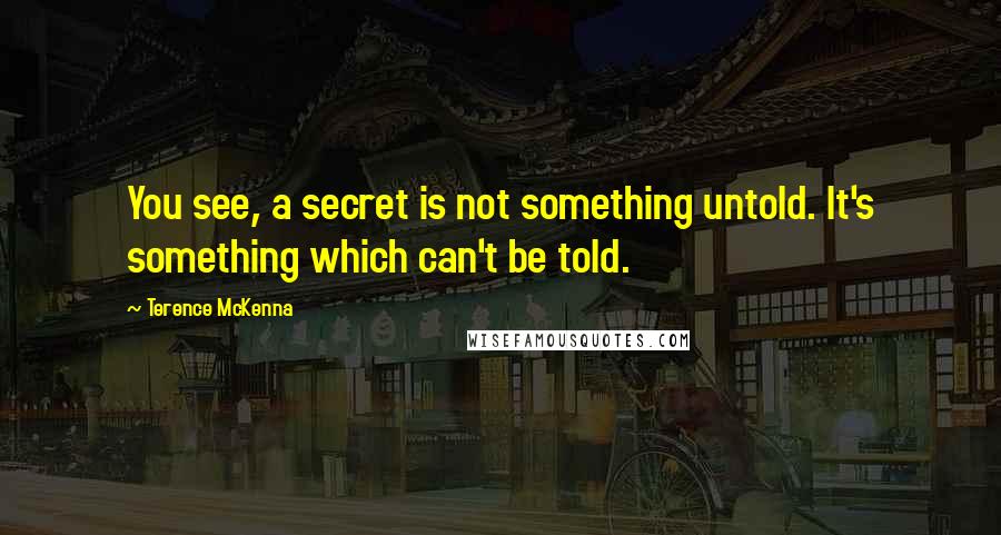 Terence McKenna Quotes: You see, a secret is not something untold. It's something which can't be told.