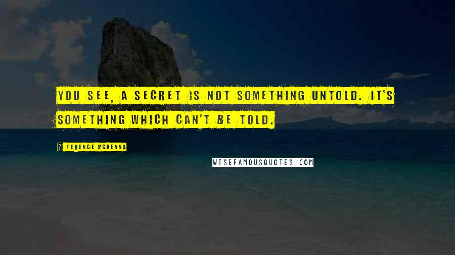 Terence McKenna Quotes: You see, a secret is not something untold. It's something which can't be told.