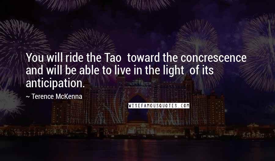 Terence McKenna Quotes: You will ride the Tao toward the concrescence and will be able to live in the light of its anticipation.
