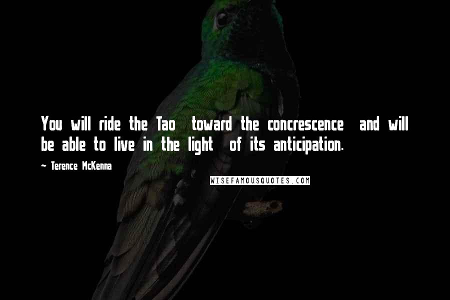 Terence McKenna Quotes: You will ride the Tao toward the concrescence and will be able to live in the light of its anticipation.