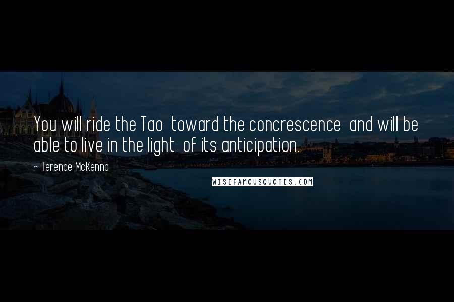 Terence McKenna Quotes: You will ride the Tao toward the concrescence and will be able to live in the light of its anticipation.