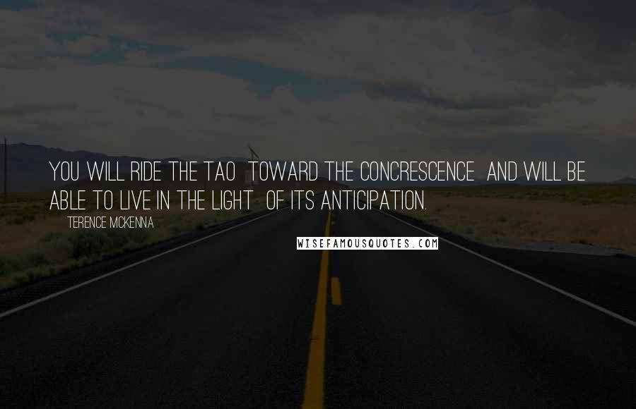 Terence McKenna Quotes: You will ride the Tao toward the concrescence and will be able to live in the light of its anticipation.