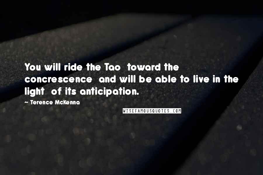 Terence McKenna Quotes: You will ride the Tao toward the concrescence and will be able to live in the light of its anticipation.