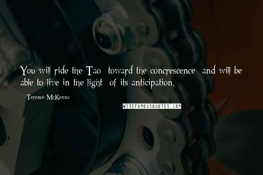 Terence McKenna Quotes: You will ride the Tao toward the concrescence and will be able to live in the light of its anticipation.