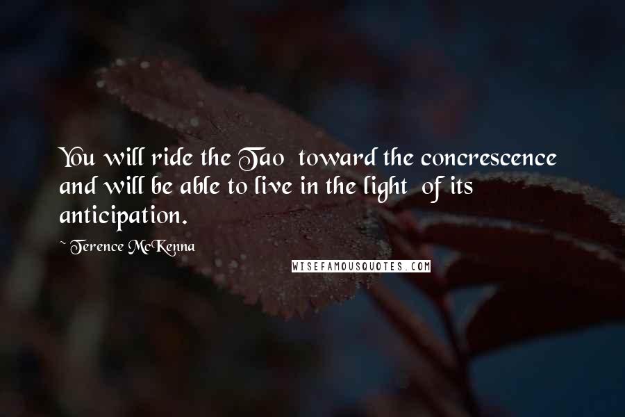 Terence McKenna Quotes: You will ride the Tao toward the concrescence and will be able to live in the light of its anticipation.