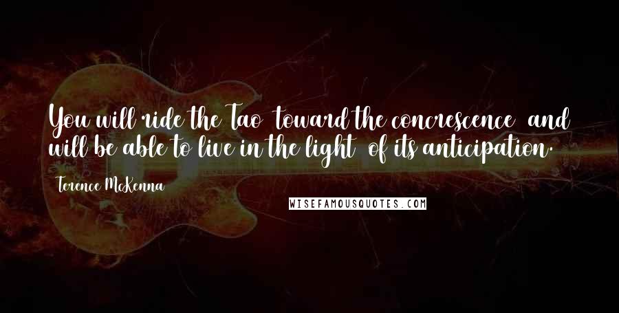 Terence McKenna Quotes: You will ride the Tao toward the concrescence and will be able to live in the light of its anticipation.