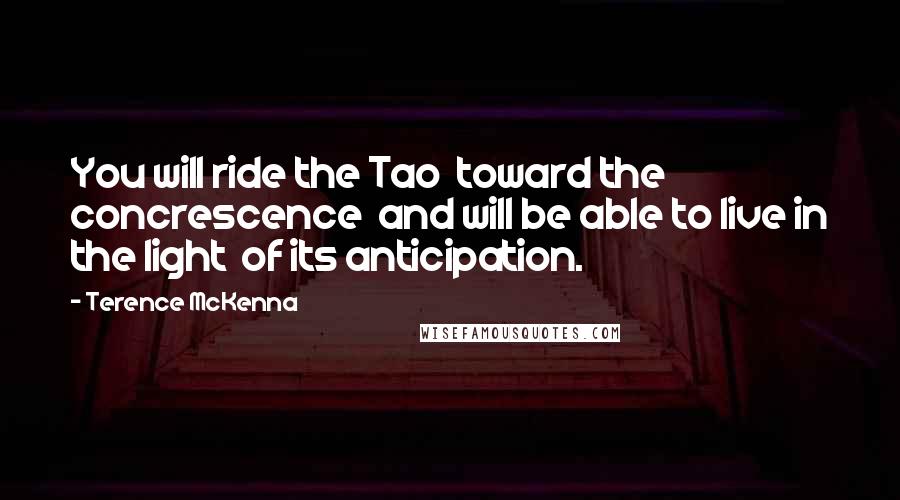 Terence McKenna Quotes: You will ride the Tao toward the concrescence and will be able to live in the light of its anticipation.