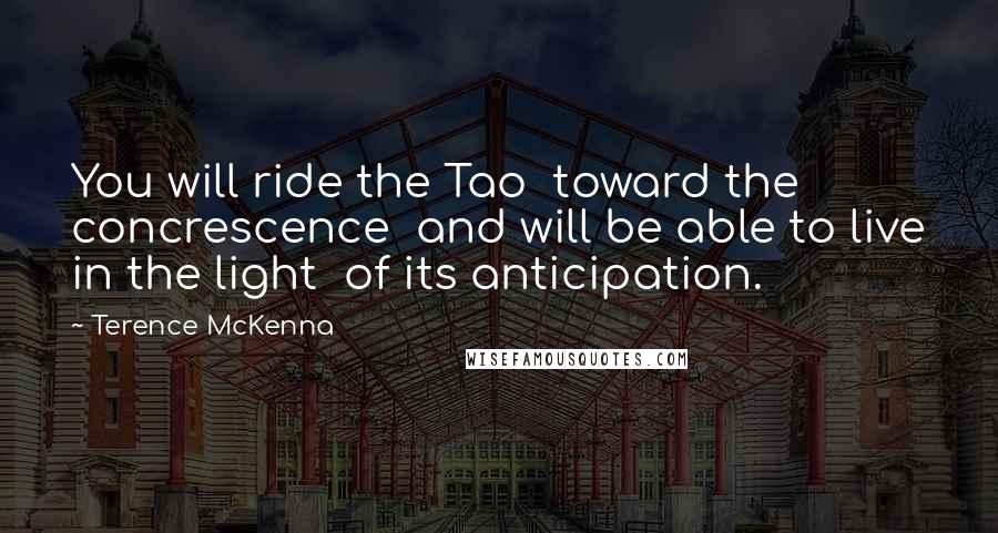 Terence McKenna Quotes: You will ride the Tao toward the concrescence and will be able to live in the light of its anticipation.