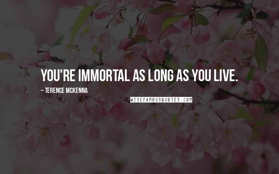 Terence McKenna Quotes: You're immortal as long as you live.