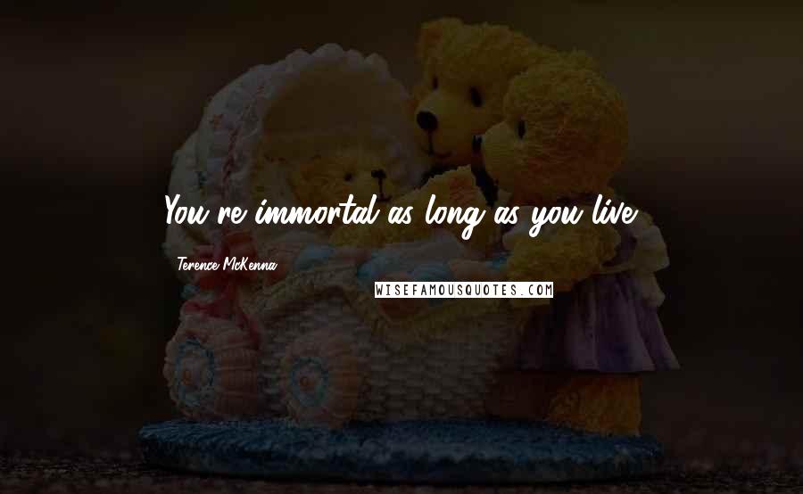 Terence McKenna Quotes: You're immortal as long as you live.