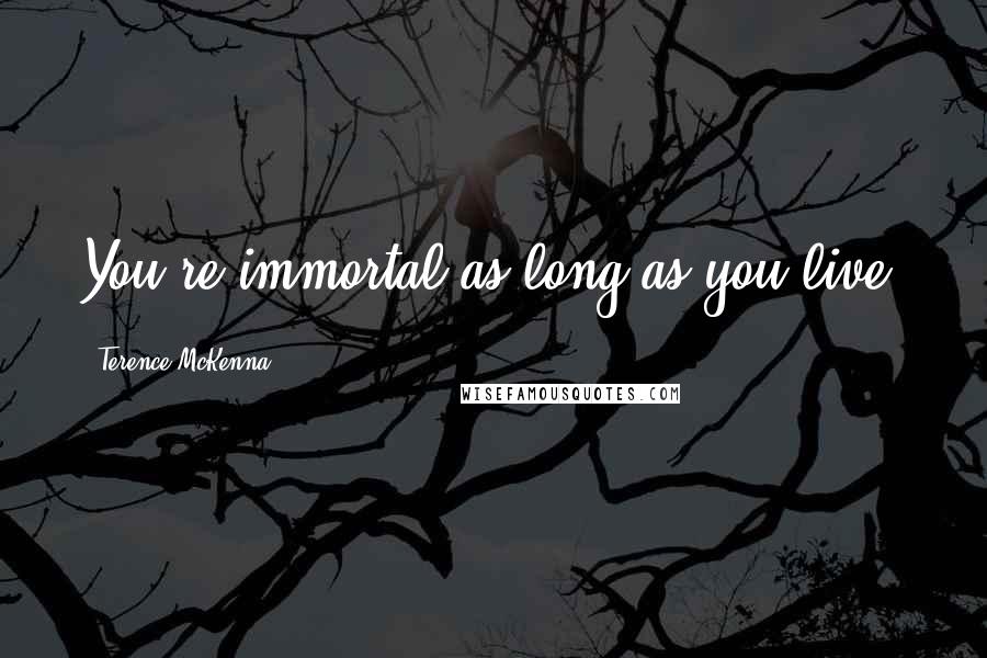Terence McKenna Quotes: You're immortal as long as you live.