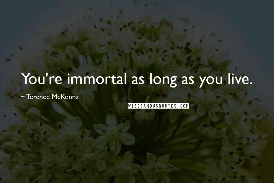 Terence McKenna Quotes: You're immortal as long as you live.