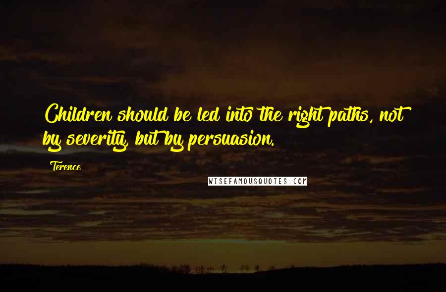 Terence Quotes: Children should be led into the right paths, not by severity, but by persuasion.