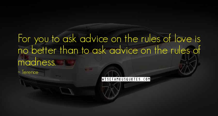 Terence Quotes: For you to ask advice on the rules of love is no better than to ask advice on the rules of madness.