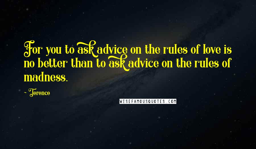 Terence Quotes: For you to ask advice on the rules of love is no better than to ask advice on the rules of madness.