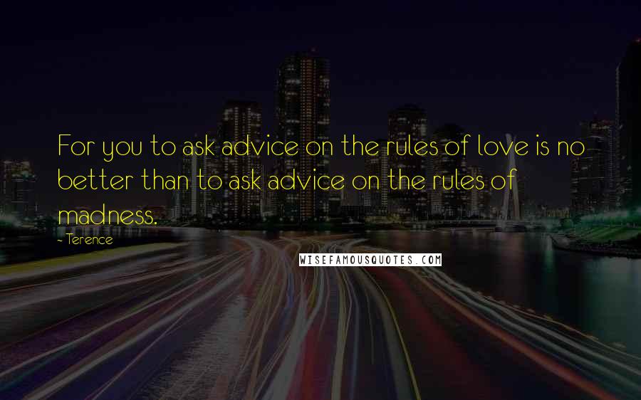 Terence Quotes: For you to ask advice on the rules of love is no better than to ask advice on the rules of madness.