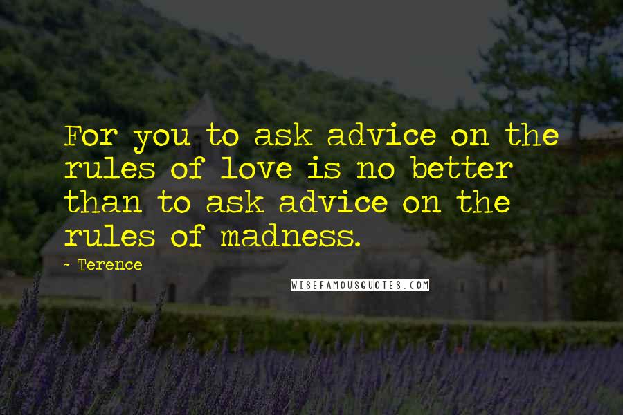 Terence Quotes: For you to ask advice on the rules of love is no better than to ask advice on the rules of madness.